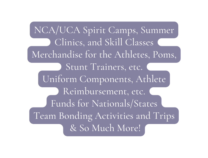 NCA UCA Spirit Camps Summer Clinics and Skill Classes Merchandise for the Athletes Poms Stunt Trainers etc Uniform Components Athlete Reimbursement etc Funds for Nationals States Team Bonding Activities and Trips So Much More